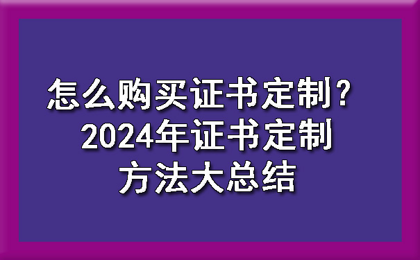 怎么购买证书定制?2024年证书定制方法大总结.jpg