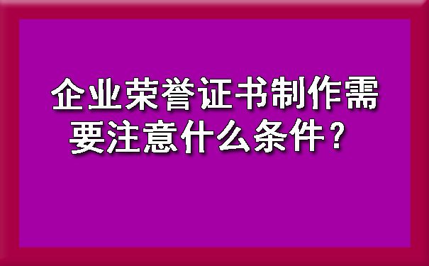 企业荣誉证书制作需要注意什么条件?.jpg