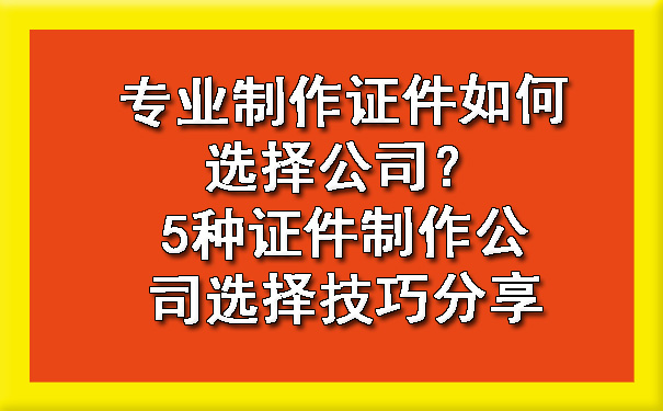 专业制作证件如何选择公司?5种证件制作公司选择技巧分享.jpg