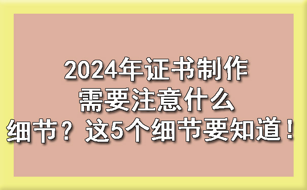 2024年证书制作需要注意什么细节?这5个细节要知道!.jpg
