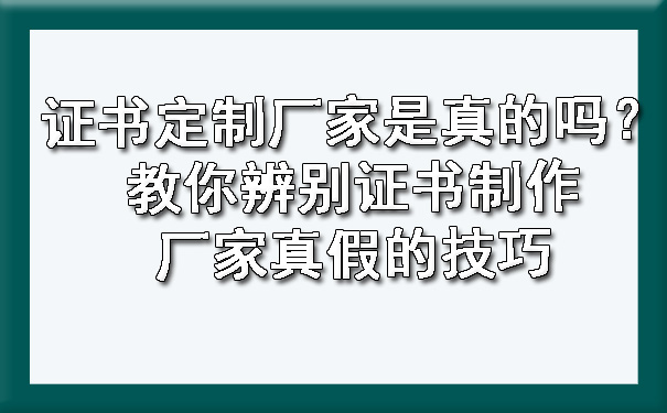 证书定制厂家是真的吗?教你辨别证书制作厂家真假的技巧.jpg