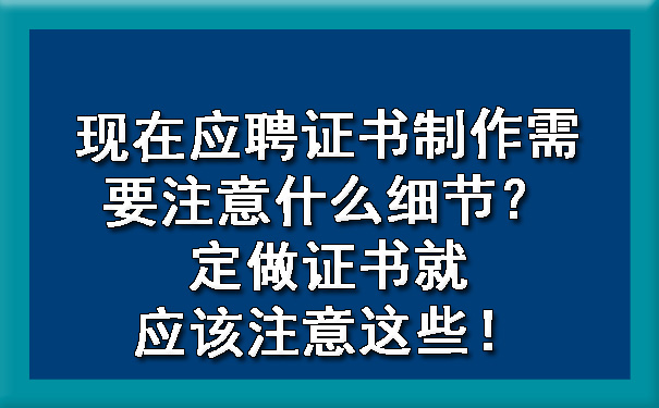 现在应聘证书制作需要注意什么细节?定做证书就应该注意这些!.jpg