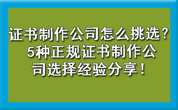 证书制作公司怎么挑选?5种正规证书制作公司选择经验分享!.jpg