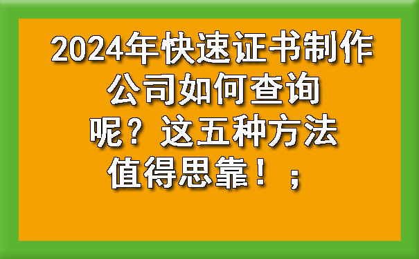 2024年快速证书制作公司如何查询呢?这五种方法值得思靠!;.jpg
