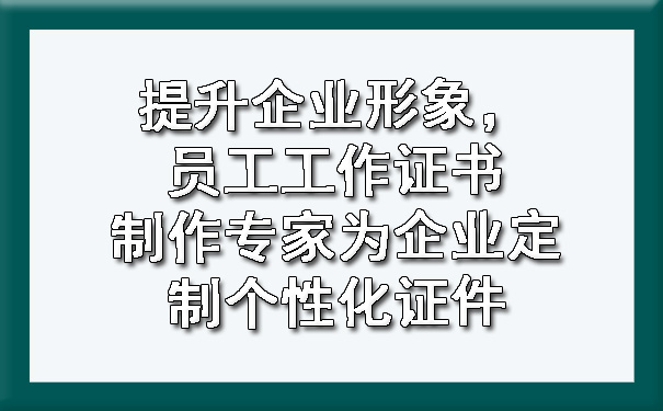 提升企业形象,员工工作证书制作专家为企业定制个性化证件.jpg