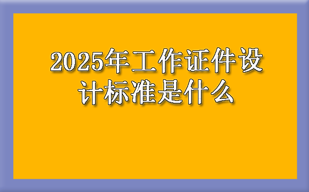 2025年工作证件设计标准是什么.png image.png